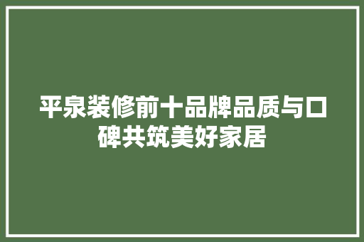 平泉装修前十品牌品质与口碑共筑美好家居