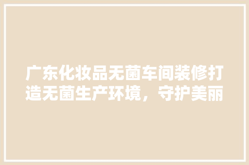 广东化妆品无菌车间装修打造无菌生产环境，守护美丽品质