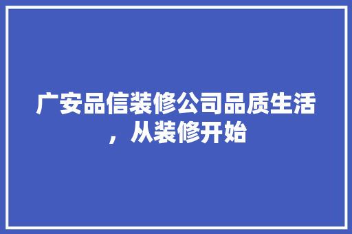 广安品信装修公司品质生活，从装修开始