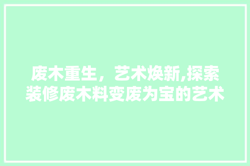 废木重生，艺术焕新,探索装修废木料变废为宝的艺术之路