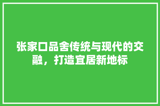 张家口品舍传统与现代的交融，打造宜居新地标