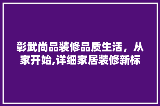 彰武尚品装修品质生活，从家开始,详细家居装修新标杆