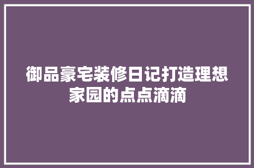 御品豪宅装修日记打造理想家园的点点滴滴
