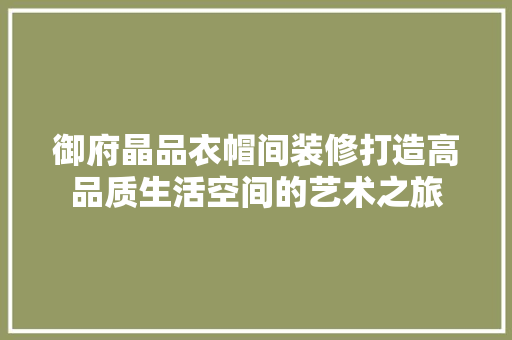 御府晶品衣帽间装修打造高品质生活空间的艺术之旅