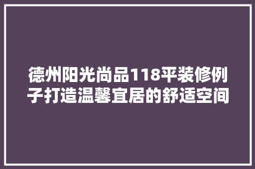 德州阳光尚品118平装修例子打造温馨宜居的舒适空间