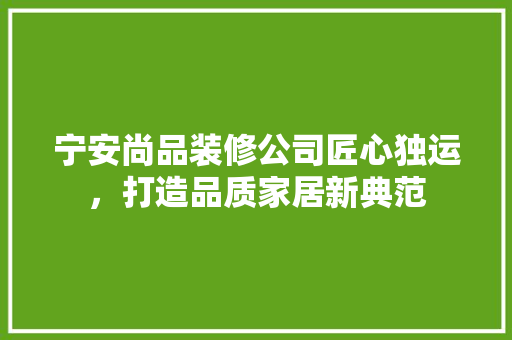 宁安尚品装修公司匠心独运，打造品质家居新典范