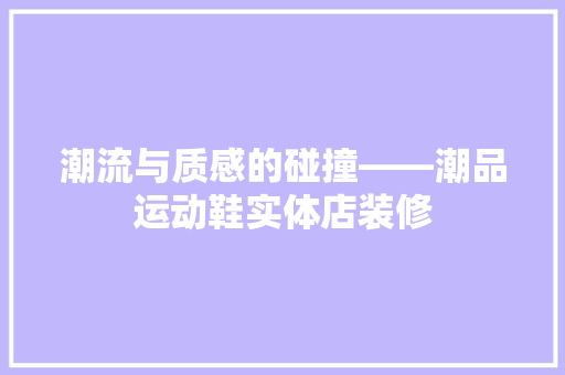 潮流与质感的碰撞——潮品运动鞋实体店装修