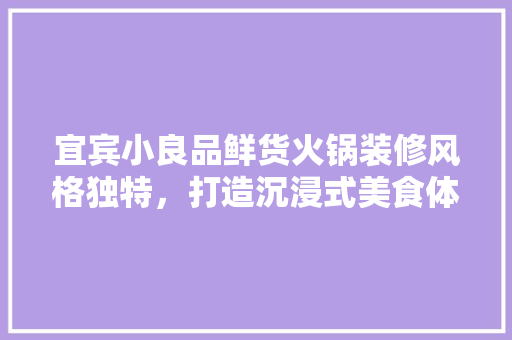 宜宾小良品鲜货火锅装修风格独特，打造沉浸式美食体验