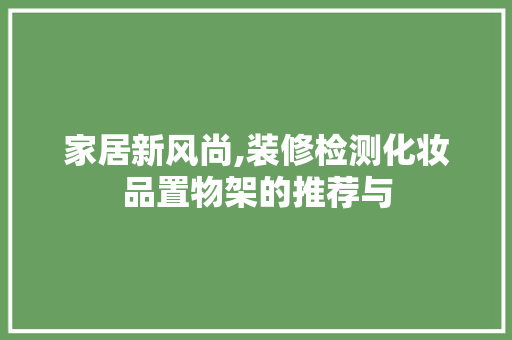 家居新风尚,装修检测化妆品置物架的推荐与