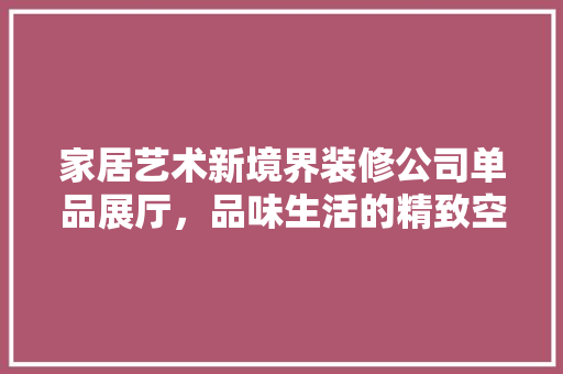 家居艺术新境界装修公司单品展厅，品味生活的精致空间