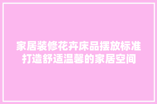 家居装修花卉床品摆放标准打造舒适温馨的家居空间