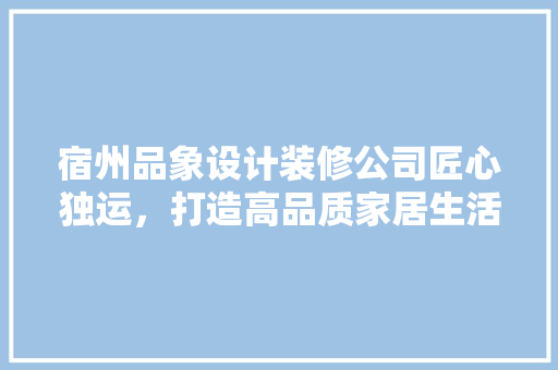 宿州品象设计装修公司匠心独运，打造高品质家居生活  第1张