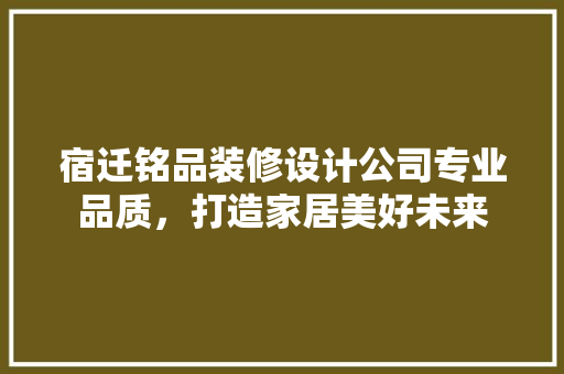 宿迁铭品装修设计公司专业品质，打造家居美好未来