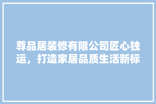 尊品居装修有限公司匠心独运，打造家居品质生活新标杆