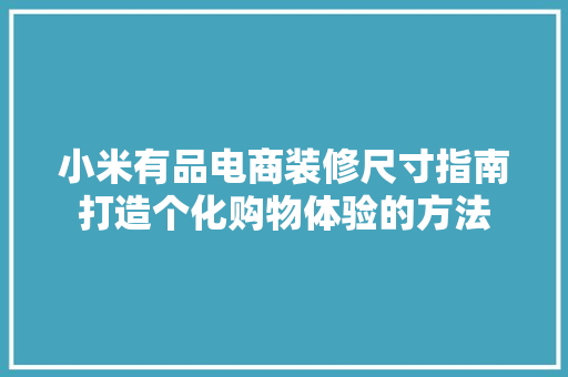 小米有品电商装修尺寸指南打造个化购物体验的方法
