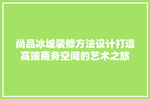 尚品冰城装修方法设计打造高端商务空间的艺术之旅