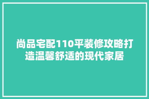 尚品宅配110平装修攻略打造温馨舒适的现代家居