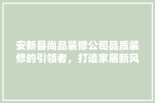 安新县尚品装修公司品质装修的引领者，打造家居新风尚