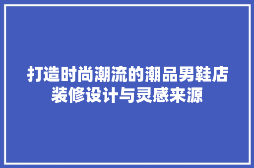 打造时尚潮流的潮品男鞋店装修设计与灵感来源