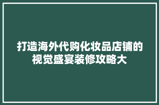 打造海外代购化妆品店铺的视觉盛宴装修攻略大  第1张