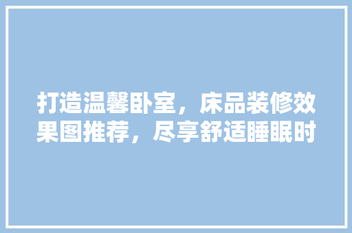 打造温馨卧室，床品装修效果图推荐，尽享舒适睡眠时光