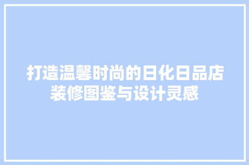 打造温馨时尚的日化日品店装修图鉴与设计灵感