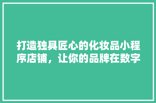 打造独具匠心的化妆品小程序店铺，让你的品牌在数字时代熠熠生辉