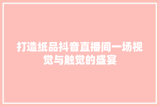 打造纸品抖音直播间一场视觉与触觉的盛宴