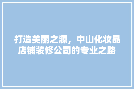 打造美丽之源，中山化妆品店铺装修公司的专业之路