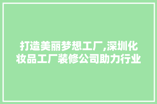 打造美丽梦想工厂,深圳化妆品工厂装修公司助力行业发展