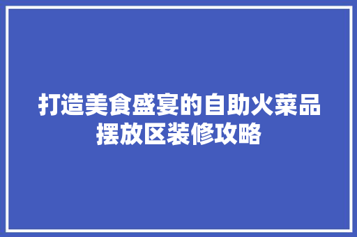 打造美食盛宴的自助火菜品摆放区装修攻略