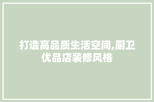 打造高品质生活空间,厨卫优品店装修风格