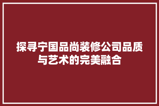 探寻宁国品尚装修公司品质与艺术的完美融合