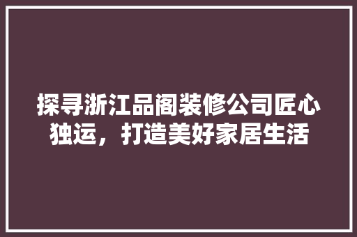 探寻浙江品阁装修公司匠心独运，打造美好家居生活