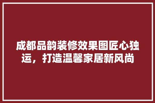 成都品韵装修效果图匠心独运，打造温馨家居新风尚