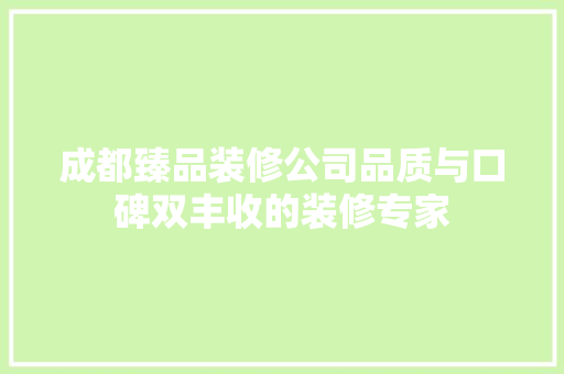 成都臻品装修公司品质与口碑双丰收的装修专家