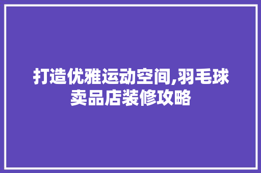 打造优雅运动空间,羽毛球卖品店装修攻略