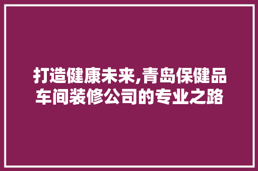 打造健康未来,青岛保健品车间装修公司的专业之路