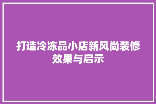 打造冷冻品小店新风尚装修效果与启示