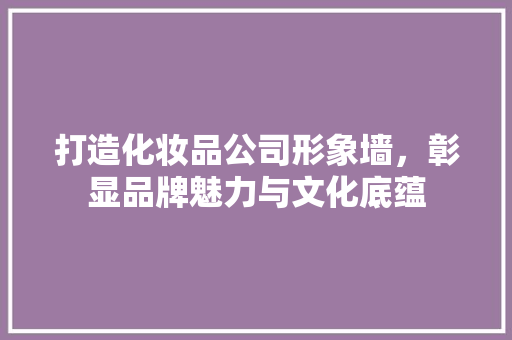 打造化妆品公司形象墙，彰显品牌魅力与文化底蕴