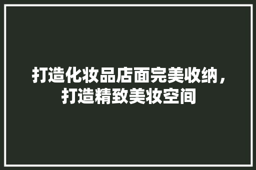 打造化妆品店面完美收纳，打造精致美妆空间