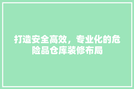 打造安全高效，专业化的危险品仓库装修布局