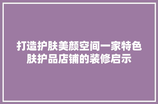 打造护肤美颜空间一家特色肤护品店铺的装修启示