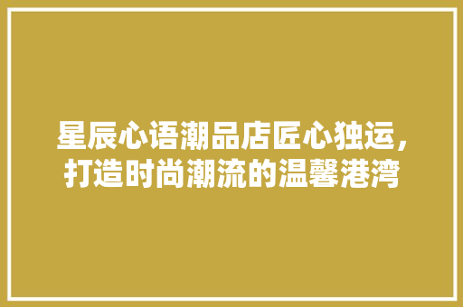 星辰心语潮品店匠心独运，打造时尚潮流的温馨港湾  第1张