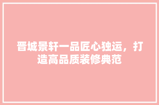 晋城景轩一品匠心独运，打造高品质装修典范