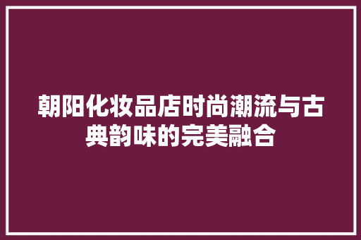 朝阳化妆品店时尚潮流与古典韵味的完美融合
