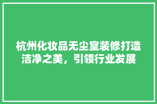 杭州化妆品无尘室装修打造洁净之美，引领行业发展