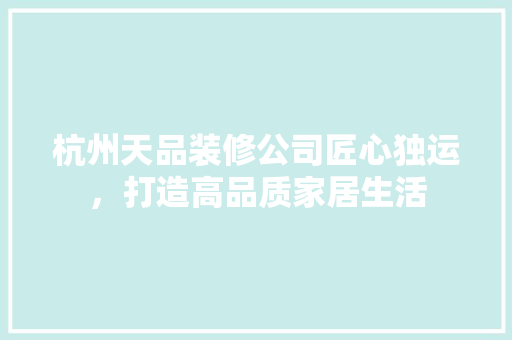 杭州天品装修公司匠心独运，打造高品质家居生活