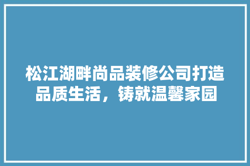 松江湖畔尚品装修公司打造品质生活，铸就温馨家园
