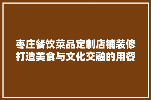 枣庄餐饮菜品定制店铺装修打造美食与文化交融的用餐空间
